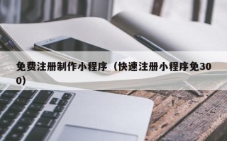 株洲免费注册制作小程序（快速注册小程序免300）
