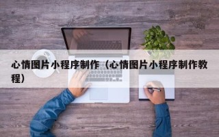 株洲心情图片小程序制作（心情图片小程序制作教程）