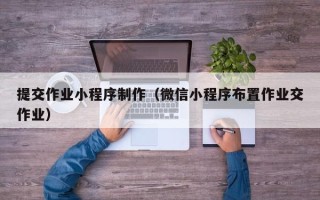株洲提交作业小程序制作（微信小程序布置作业交作业）