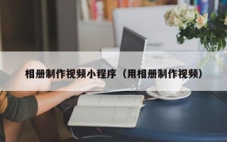 株洲相册制作视频小程序（用相册制作视频）
