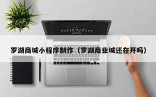 株洲罗湖商城小程序制作（罗湖商业城还在开吗）