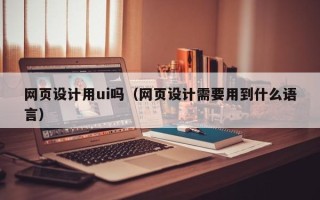 株洲网页设计用ui吗（网页设计需要用到什么语言）